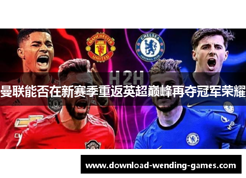 曼联能否在新赛季重返英超巅峰再夺冠军荣耀
