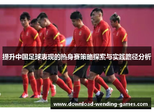 提升中国足球表现的热身赛策略探索与实践路径分析