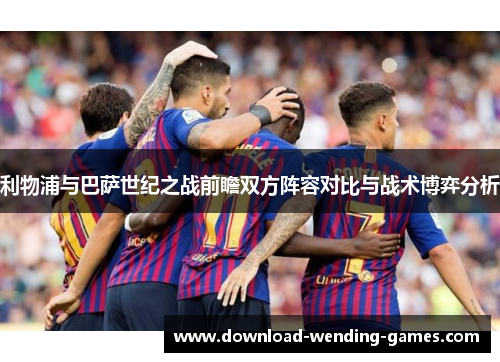利物浦与巴萨世纪之战前瞻双方阵容对比与战术博弈分析