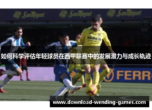 如何科学评估年轻球员在西甲联赛中的发展潜力与成长轨迹