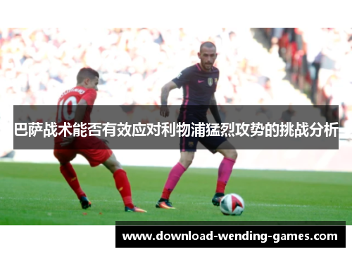巴萨战术能否有效应对利物浦猛烈攻势的挑战分析