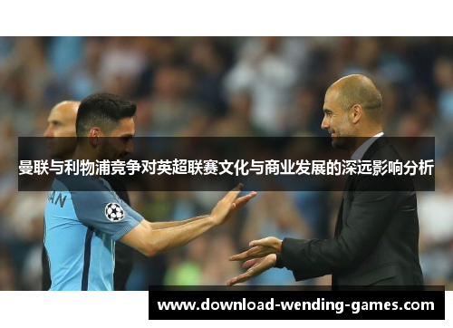 曼联与利物浦竞争对英超联赛文化与商业发展的深远影响分析