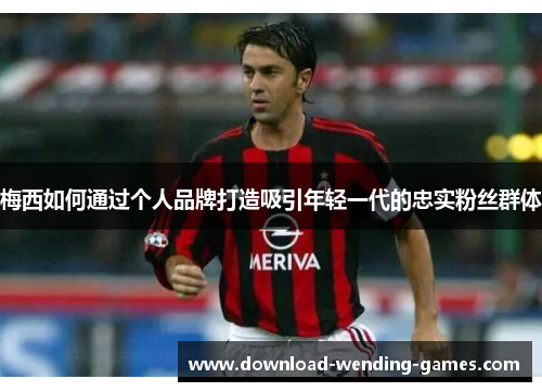 梅西如何通过个人品牌打造吸引年轻一代的忠实粉丝群体