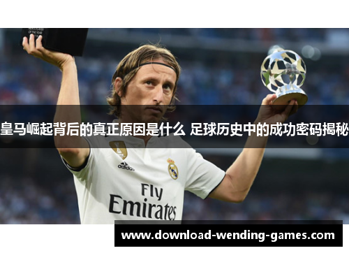 皇马崛起背后的真正原因是什么 足球历史中的成功密码揭秘