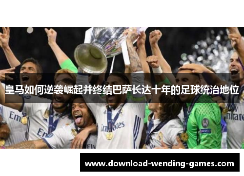 皇马如何逆袭崛起并终结巴萨长达十年的足球统治地位