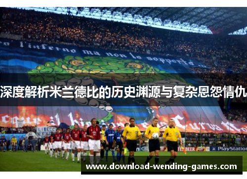深度解析米兰德比的历史渊源与复杂恩怨情仇