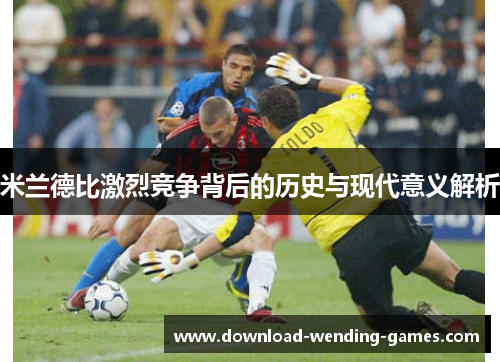 米兰德比激烈竞争背后的历史与现代意义解析
