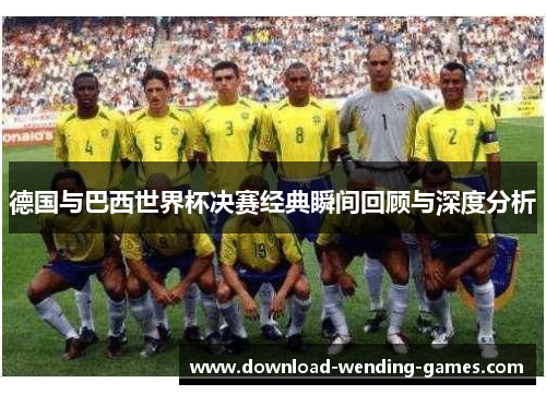 德国与巴西世界杯决赛经典瞬间回顾与深度分析