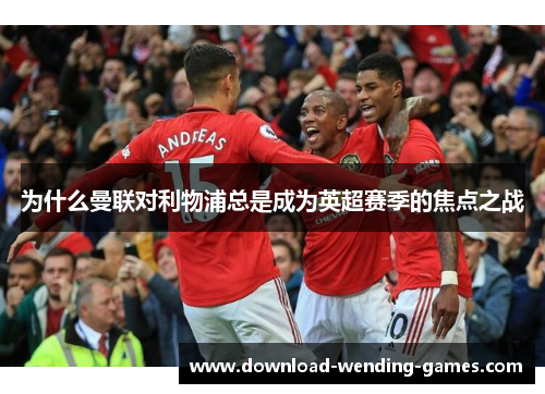 为什么曼联对利物浦总是成为英超赛季的焦点之战