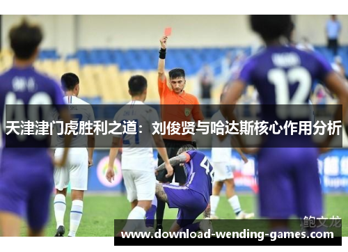 天津津门虎胜利之道：刘俊贤与哈达斯核心作用分析