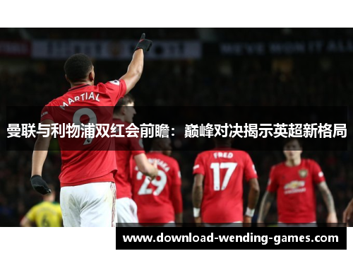 曼联与利物浦双红会前瞻：巅峰对决揭示英超新格局