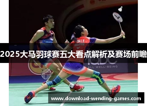 2025大马羽球赛五大看点解析及赛场前瞻