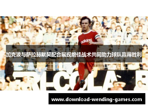 加克波与萨拉赫默契配合展现绝佳战术共同助力球队赢得胜利
