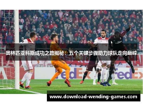 奥林匹亚科斯成功之路揭秘：五个关键步骤助力球队走向巅峰