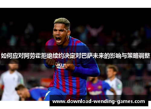 如何应对阿劳霍拒绝续约决定对巴萨未来的影响与策略调整