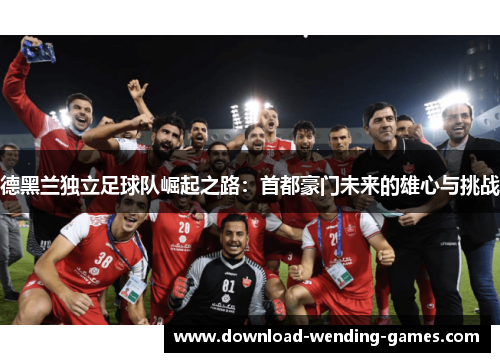 德黑兰独立足球队崛起之路：首都豪门未来的雄心与挑战