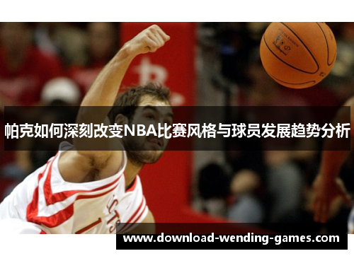 帕克如何深刻改变NBA比赛风格与球员发展趋势分析