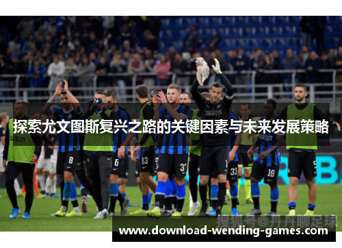 探索尤文图斯复兴之路的关键因素与未来发展策略