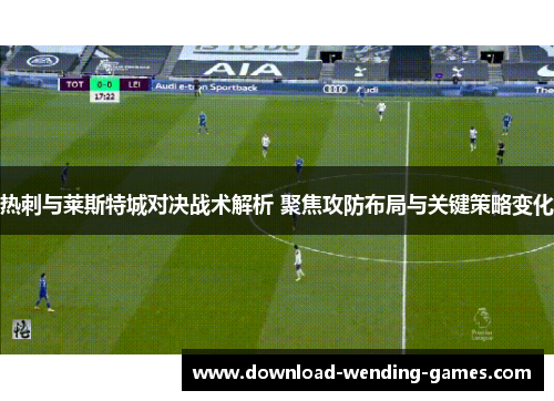 热刺与莱斯特城对决战术解析 聚焦攻防布局与关键策略变化