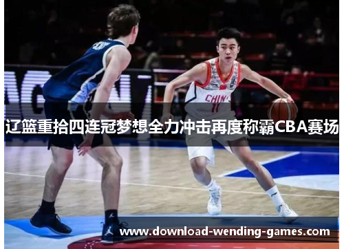 辽篮重拾四连冠梦想全力冲击再度称霸CBA赛场