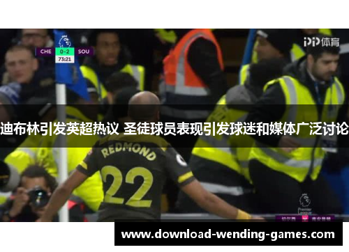 迪布林引发英超热议 圣徒球员表现引发球迷和媒体广泛讨论