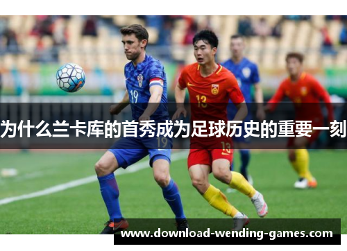 为什么兰卡库的首秀成为足球历史的重要一刻