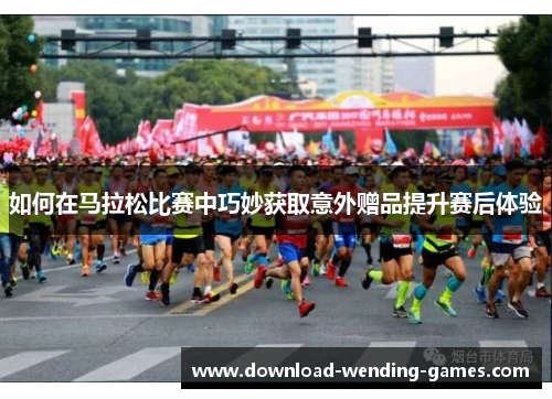 如何在马拉松比赛中巧妙获取意外赠品提升赛后体验
