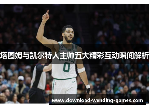 塔图姆与凯尔特人主帅五大精彩互动瞬间解析