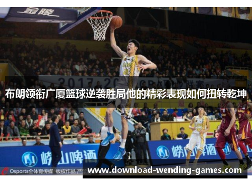 布朗领衔广厦篮球逆袭胜局他的精彩表现如何扭转乾坤