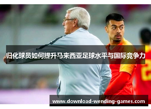 归化球员如何提升马来西亚足球水平与国际竞争力