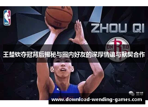 王楚钦夺冠背后揭秘与圈内好友的深厚情谊与默契合作