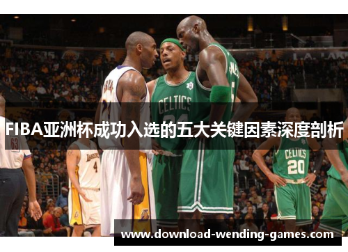 FIBA亚洲杯成功入选的五大关键因素深度剖析