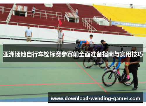亚洲场地自行车锦标赛参赛前全面准备指南与实用技巧