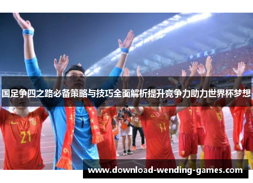 国足争四之路必备策略与技巧全面解析提升竞争力助力世界杯梦想