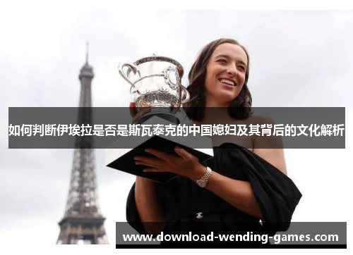如何判断伊埃拉是否是斯瓦泰克的中国媳妇及其背后的文化解析