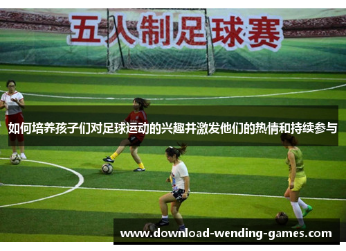 如何培养孩子们对足球运动的兴趣并激发他们的热情和持续参与