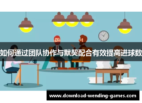 如何通过团队协作与默契配合有效提高进球数