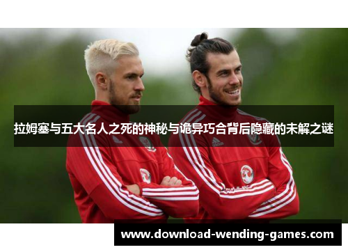 拉姆塞与五大名人之死的神秘与诡异巧合背后隐藏的未解之谜