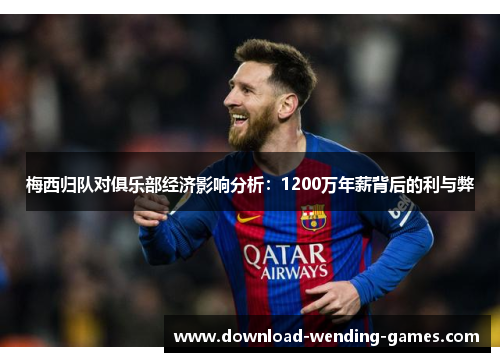梅西归队对俱乐部经济影响分析：1200万年薪背后的利与弊