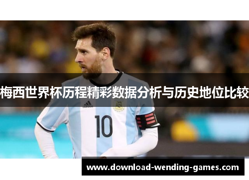 梅西世界杯历程精彩数据分析与历史地位比较