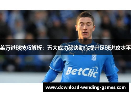 莱万进球技巧解析：五大成功秘诀助你提升足球进攻水平