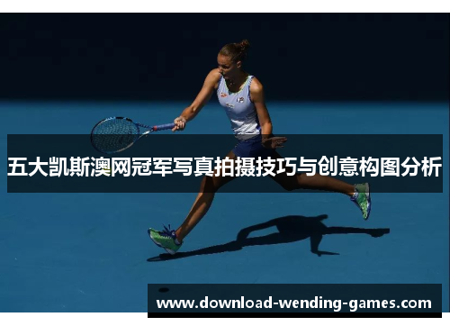 五大凯斯澳网冠军写真拍摄技巧与创意构图分析