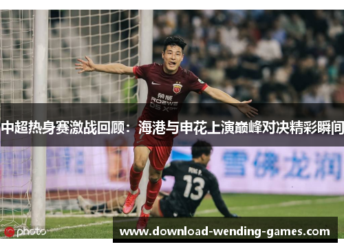 中超热身赛激战回顾：海港与申花上演巅峰对决精彩瞬间