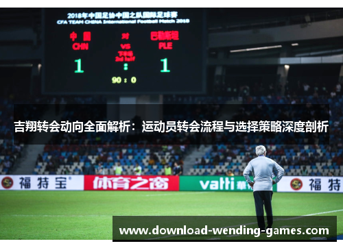吉翔转会动向全面解析：运动员转会流程与选择策略深度剖析