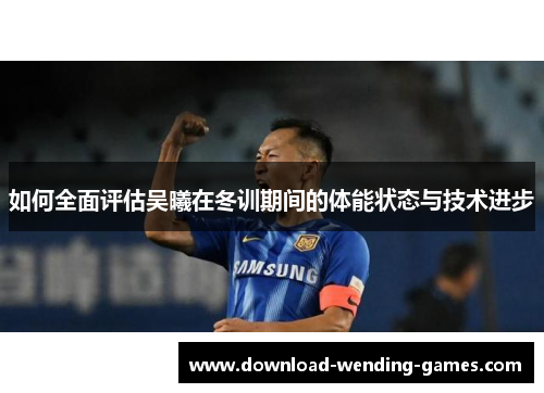 如何全面评估吴曦在冬训期间的体能状态与技术进步