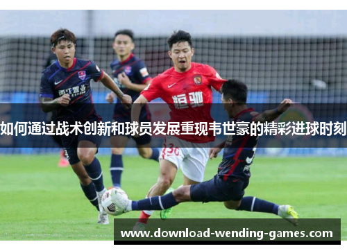 如何通过战术创新和球员发展重现韦世豪的精彩进球时刻