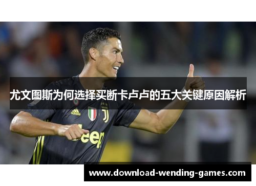 尤文图斯为何选择买断卡卢卢的五大关键原因解析