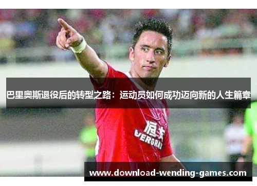 巴里奥斯退役后的转型之路：运动员如何成功迈向新的人生篇章