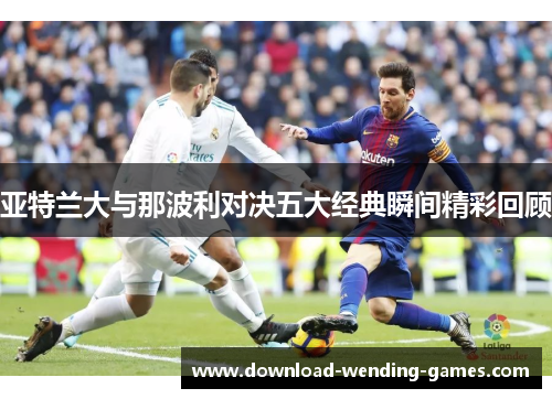 亚特兰大与那波利对决五大经典瞬间精彩回顾