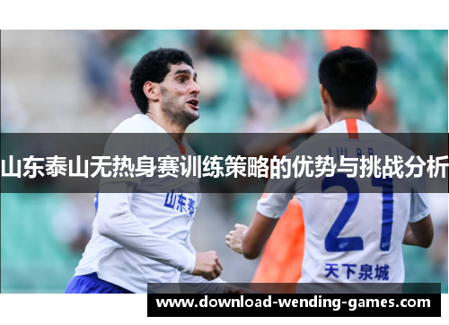 山东泰山无热身赛训练策略的优势与挑战分析